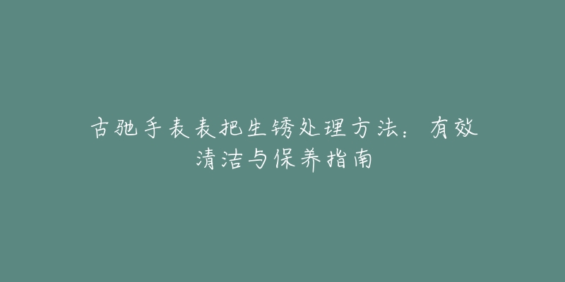 古驰手表表把生锈处理方法：有效清洁与保养指南