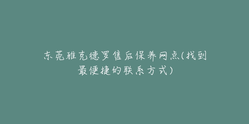 东莞雅克德罗售后保养网点(找到最便捷的联系方式)