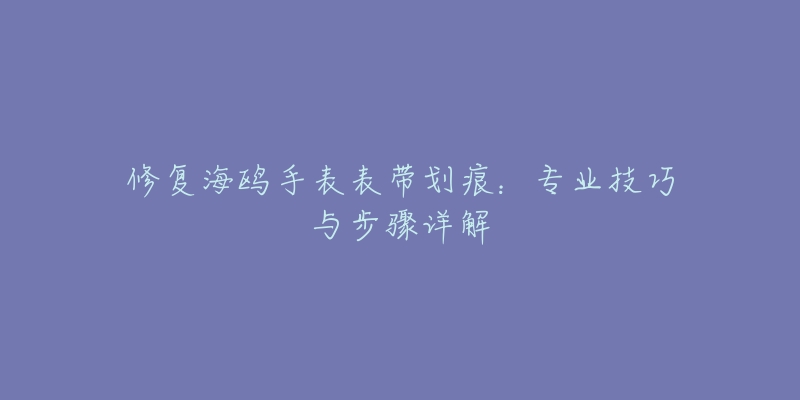 修复海鸥手表表带划痕：专业技巧与步骤详解