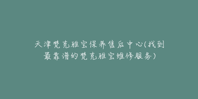 天津梵克雅宝保养售后中心(找到最靠谱的梵克雅宝维修服务)