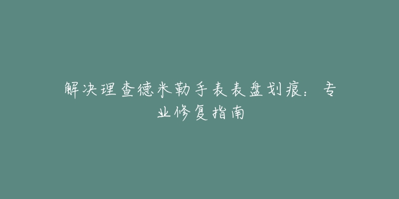 解决理查德米勒手表表盘划痕：专业修复指南