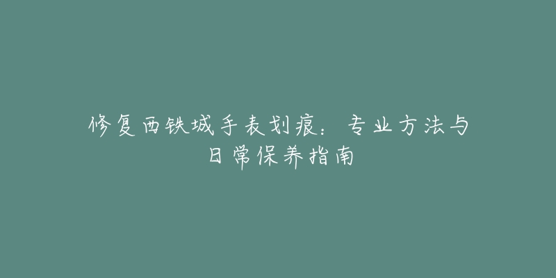 修复西铁城手表划痕：专业方法与日常保养指南