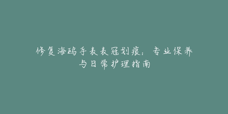 修复海鸥手表表冠划痕：专业保养与日常护理指南