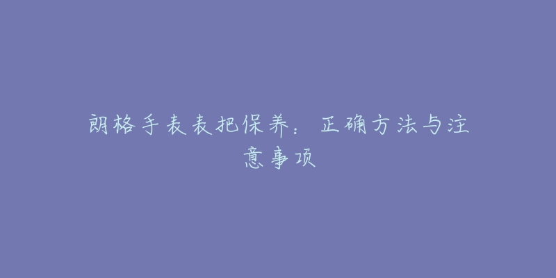 朗格手表表把保养：正确方法与注意事项