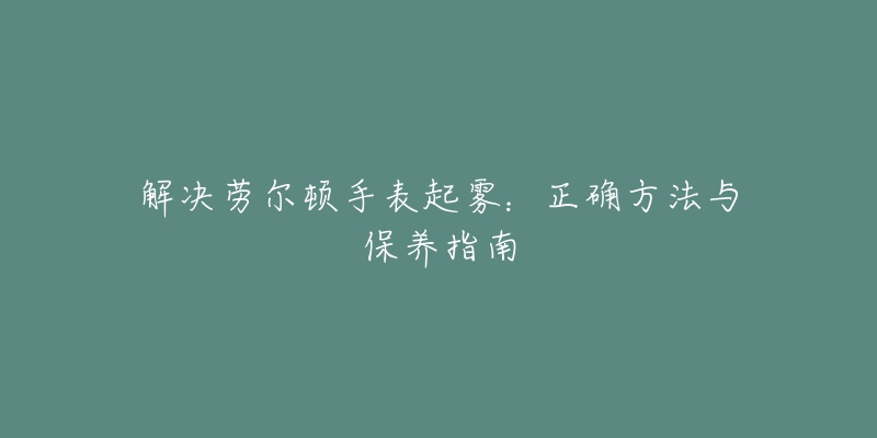 解决劳尔顿手表起雾：正确方法与保养指南