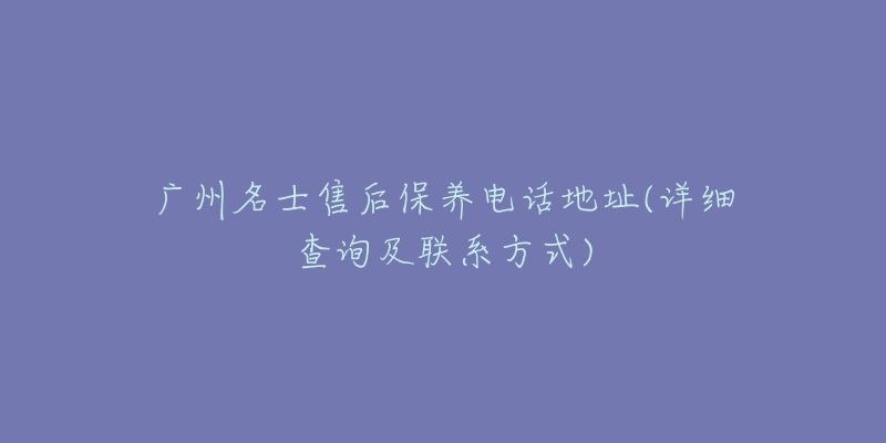 广州名士售后保养电话地址(详细查询及联系方式)