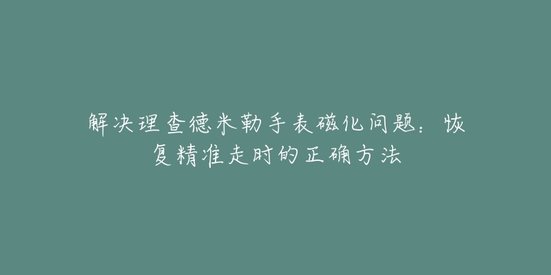 解决理查德米勒手表磁化问题：恢复精准走时的正确方法