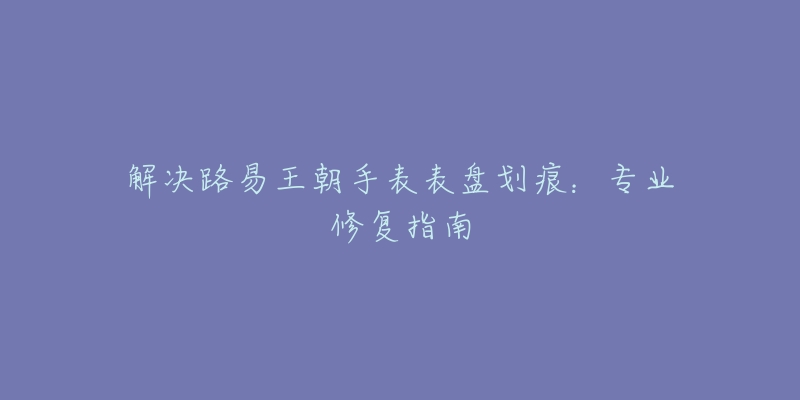 解决路易王朝手表表盘划痕：专业修复指南