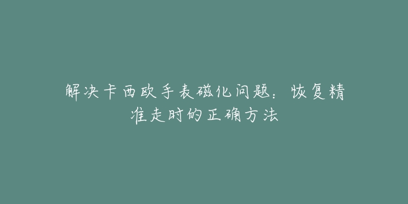 解决卡西欧手表磁化问题：恢复精准走时的正确方法