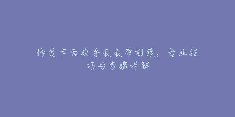 修复卡西欧手表表带划痕：专业技巧与步骤详解