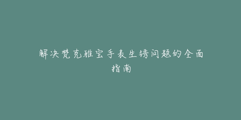 解决梵克雅宝手表生锈问题的全面指南