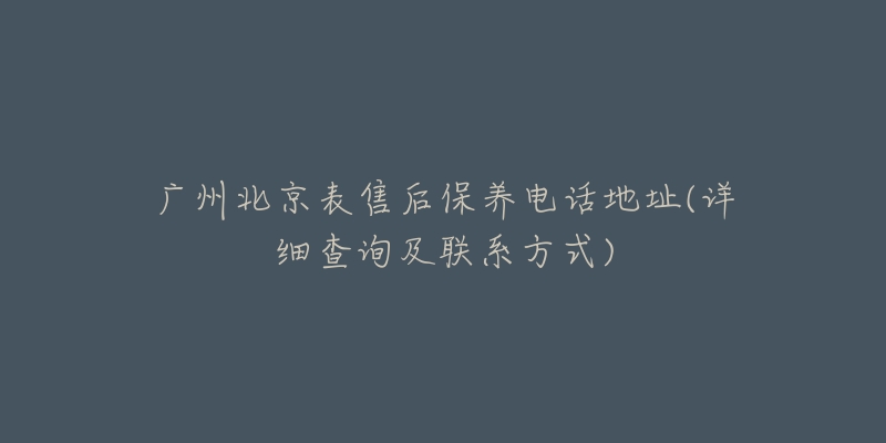 广州北京表售后保养电话地址(详细查询及联系方式)