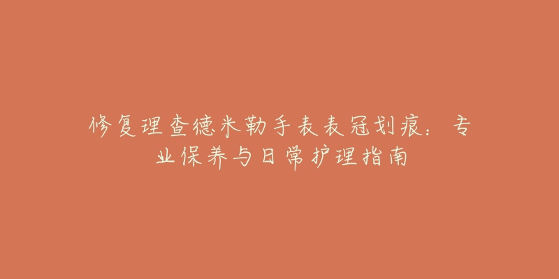 修复理查德米勒手表表冠划痕：专业保养与日常护理指南