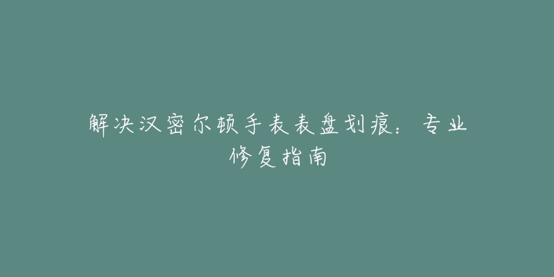 解决汉密尔顿手表表盘划痕：专业修复指南