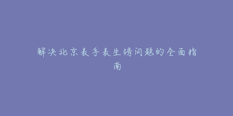 解决北京表手表生锈问题的全面指南