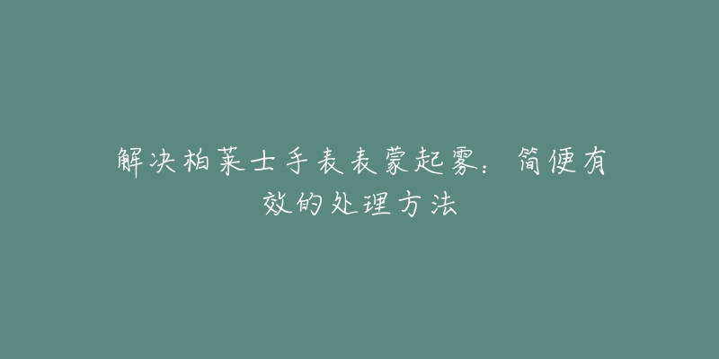 解决柏莱士手表表蒙起雾：简便有效的处理方法