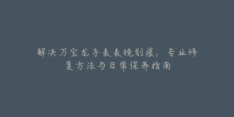 解决万宝龙手表表镜划痕：专业修复方法与日常保养指南