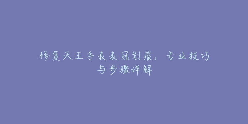 修复天王手表表冠划痕：专业技巧与步骤详解