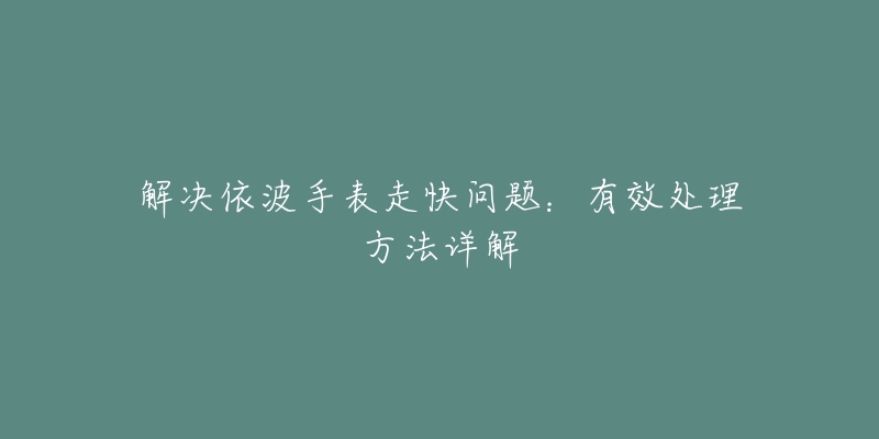 解决依波手表走快问题：有效处理方法详解