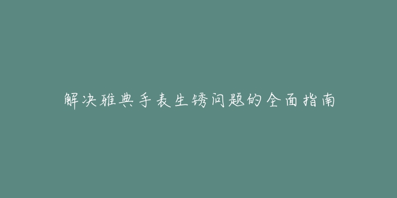 解决雅典手表生锈问题的全面指南