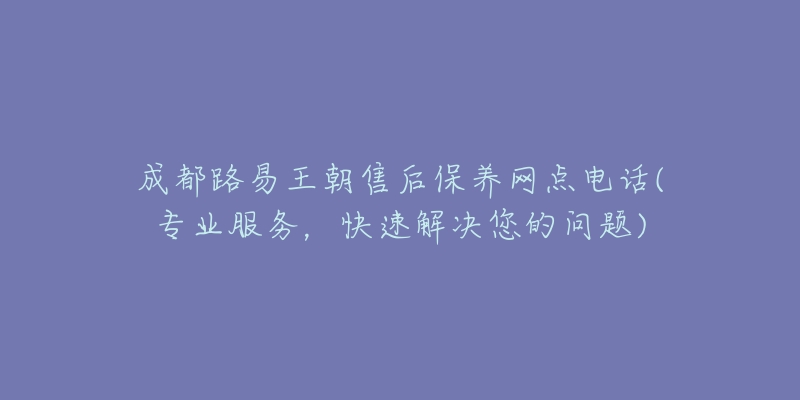 成都路易王朝售后保养网点电话(专业服务，快速解决您的问题)