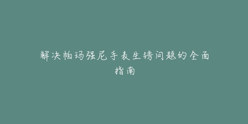 解决帕玛强尼手表生锈问题的全面指南