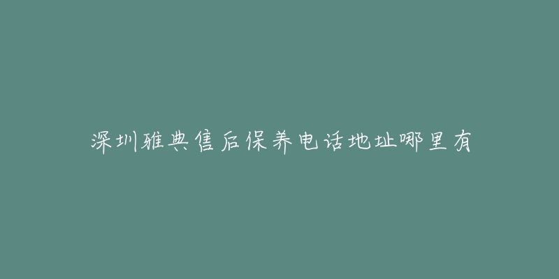 深圳雅典售后保养电话地址哪里有