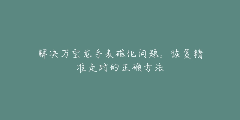 解决万宝龙手表磁化问题：恢复精准走时的正确方法