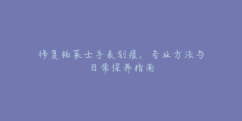 修复柏莱士手表划痕：专业方法与日常保养指南