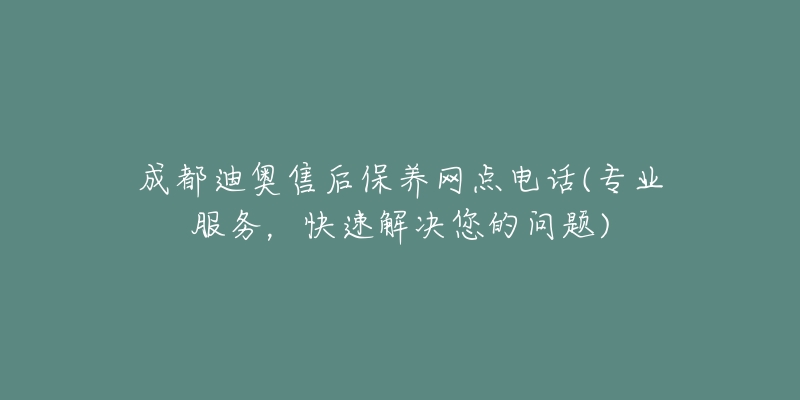 成都迪奥售后保养网点电话(专业服务，快速解决您的问题)