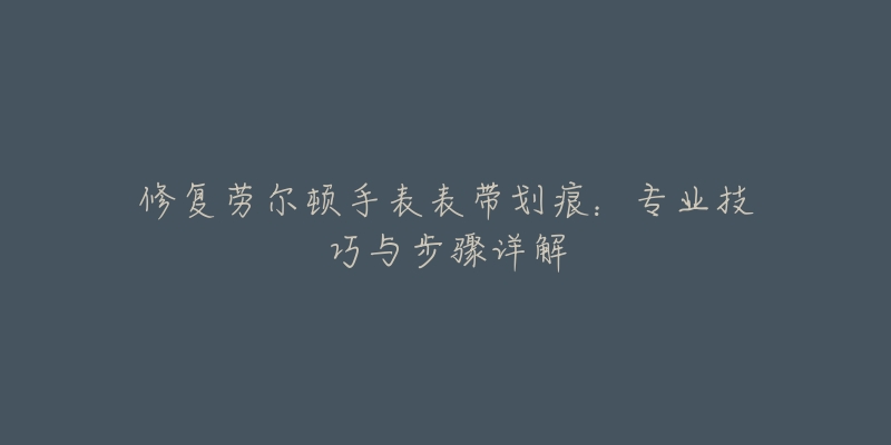 修复劳尔顿手表表带划痕：专业技巧与步骤详解