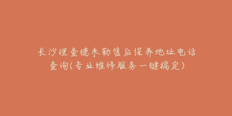 长沙理查德米勒售后保养地址电话查询(专业维修服务一键搞定)