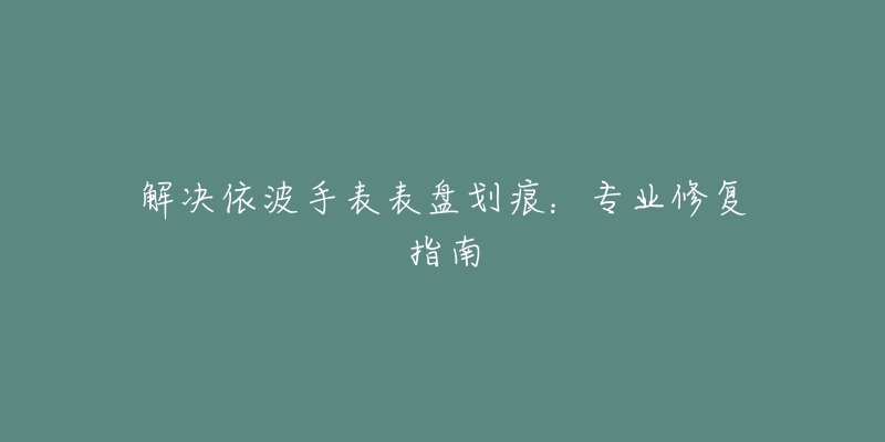 解决依波手表表盘划痕：专业修复指南