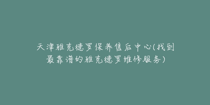 天津雅克德罗保养售后中心(找到最靠谱的雅克德罗维修服务)