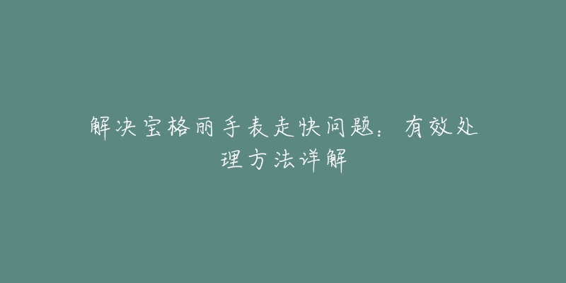 解决宝格丽手表走快问题：有效处理方法详解