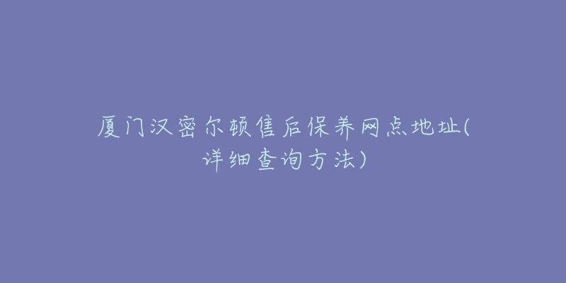 厦门汉密尔顿售后保养网点地址(详细查询方法)