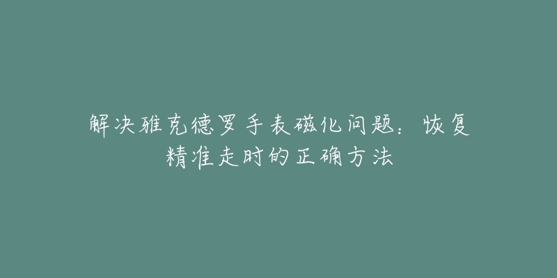 解决雅克德罗手表磁化问题：恢复精准走时的正确方法