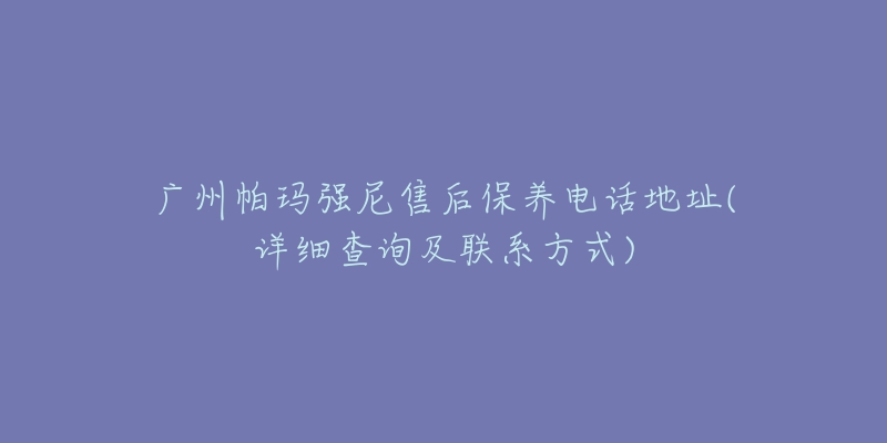 广州帕玛强尼售后保养电话地址(详细查询及联系方式)