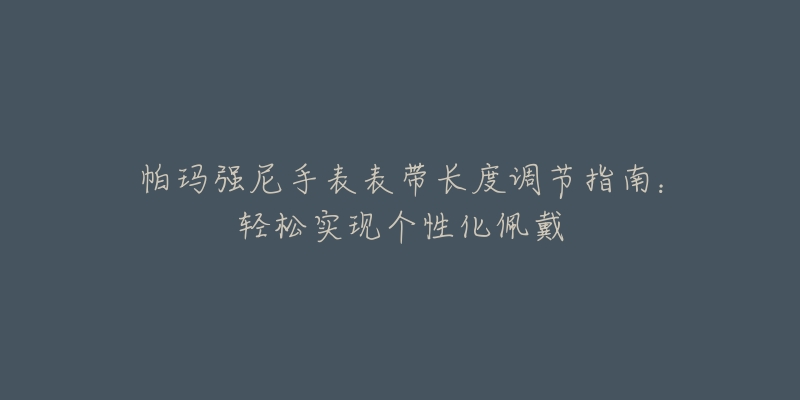 帕玛强尼手表表带长度调节指南：轻松实现个性化佩戴