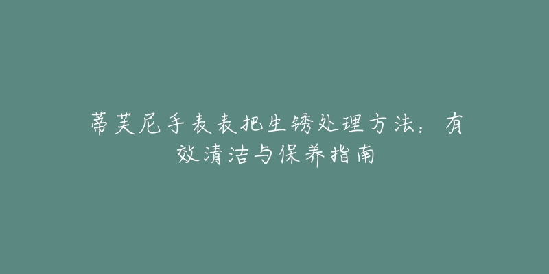 蒂芙尼手表表把生锈处理方法：有效清洁与保养指南