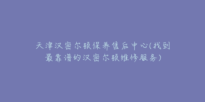 天津汉密尔顿保养售后中心(找到最靠谱的汉密尔顿维修服务)