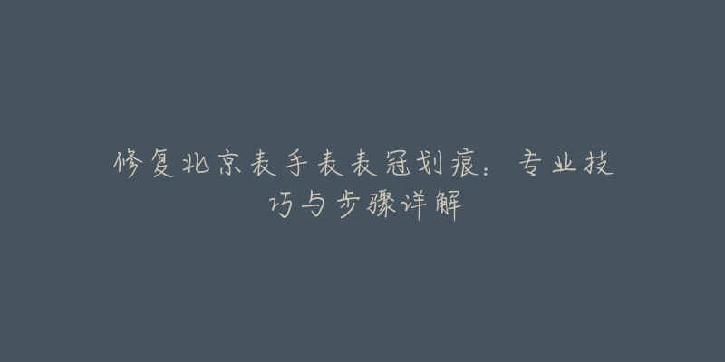 修复北京表手表表冠划痕：专业技巧与步骤详解