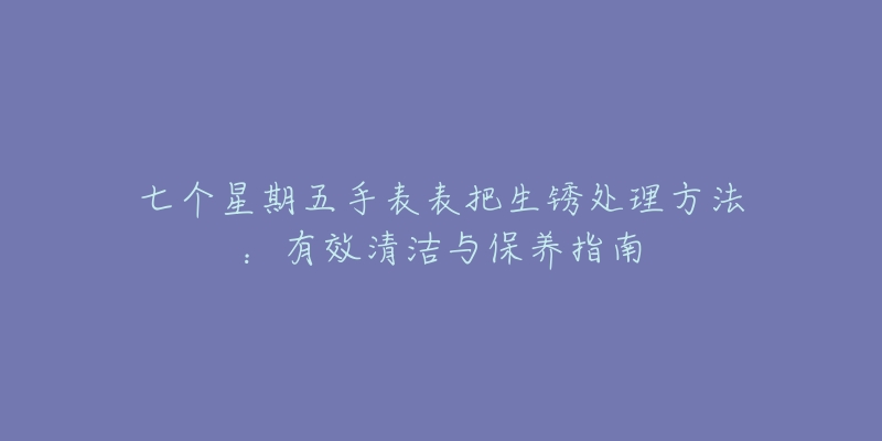 七个星期五手表表把生锈处理方法：有效清洁与保养指南