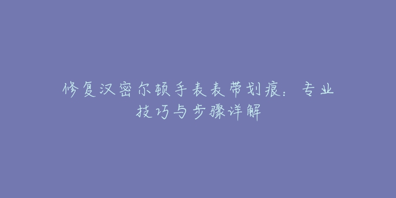 修复汉密尔顿手表表带划痕：专业技巧与步骤详解