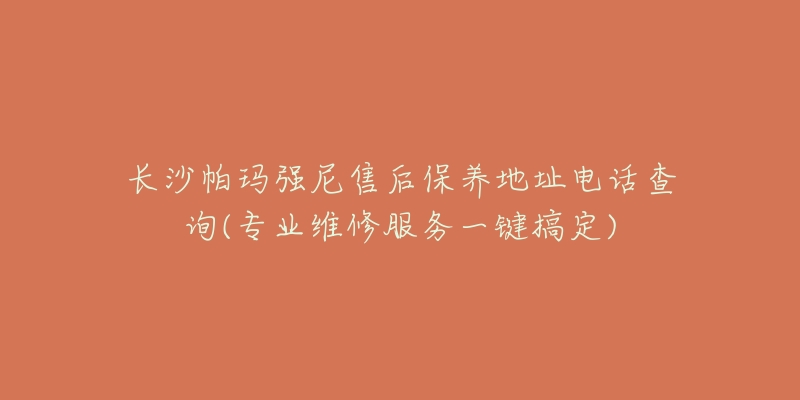 长沙帕玛强尼售后保养地址电话查询(专业维修服务一键搞定)