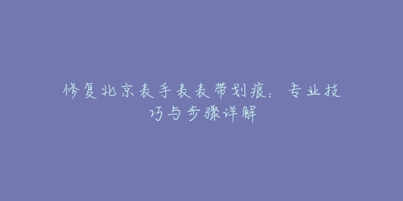 修复北京表手表表带划痕：专业技巧与步骤详解