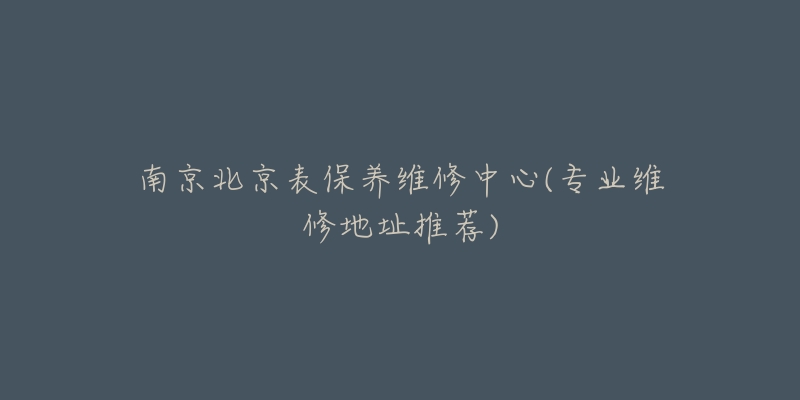 南京北京表保养维修中心(专业维修地址推荐)