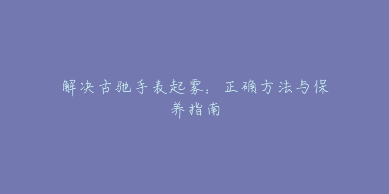 解决古驰手表起雾：正确方法与保养指南