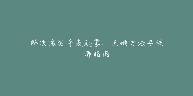 解决依波手表起雾：正确方法与保养指南