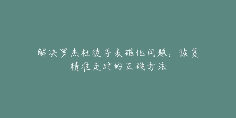 解决罗杰杜彼手表磁化问题：恢复精准走时的正确方法